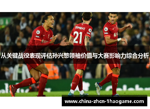 从关键战役表现评估孙兴慜领袖价值与大赛影响力综合分析