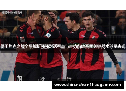 德甲焦点之战全景解析强强对话看点与走势前瞻赛季关键战术球星表现