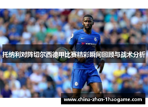 托纳利对阵切尔西德甲比赛精彩瞬间回顾与战术分析