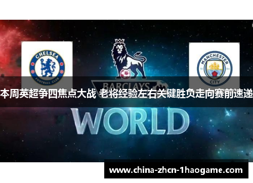 本周英超争四焦点大战 老将经验左右关键胜负走向赛前速递