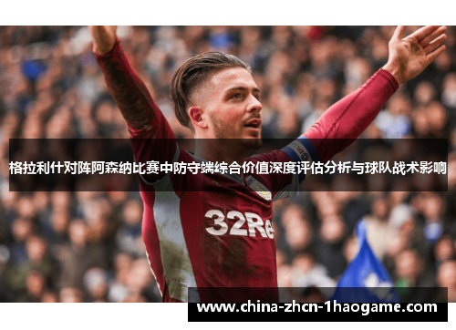 格拉利什对阵阿森纳比赛中防守端综合价值深度评估分析与球队战术影响