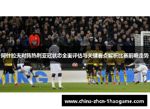 阿什拉夫对阵热刺亚冠状态全面评估与关键看点解析比赛前瞻走势