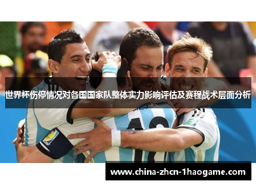 世界杯伤停情况对各国国家队整体实力影响评估及赛程战术层面分析