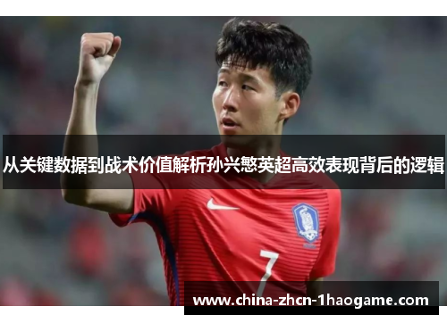 从关键数据到战术价值解析孙兴慜英超高效表现背后的逻辑