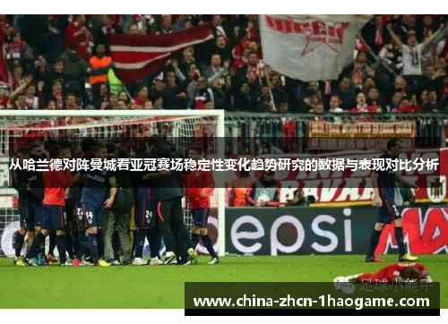 从哈兰德对阵曼城看亚冠赛场稳定性变化趋势研究的数据与表现对比分析