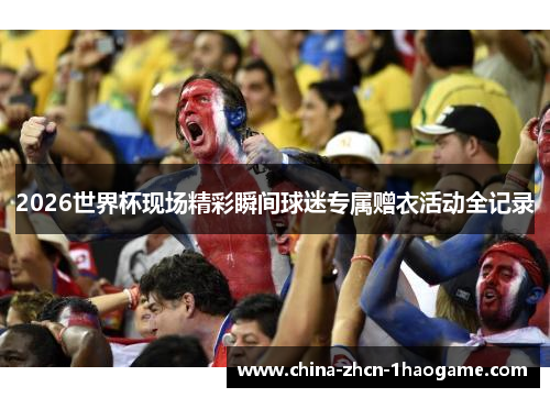 2026世界杯现场精彩瞬间球迷专属赠衣活动全记录