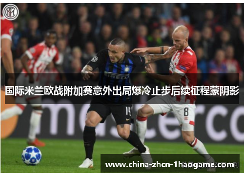 国际米兰欧战附加赛意外出局爆冷止步后续征程蒙阴影