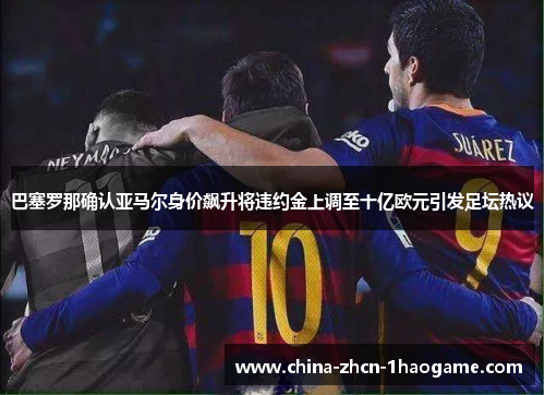 巴塞罗那确认亚马尔身价飙升将违约金上调至十亿欧元引发足坛热议