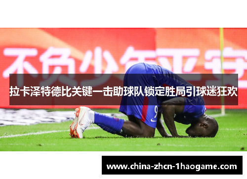 拉卡泽特德比关键一击助球队锁定胜局引球迷狂欢