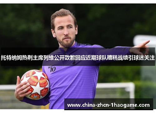 托特纳姆热刺主席列维公开致歉回应近期球队糟糕战绩引球迷关注