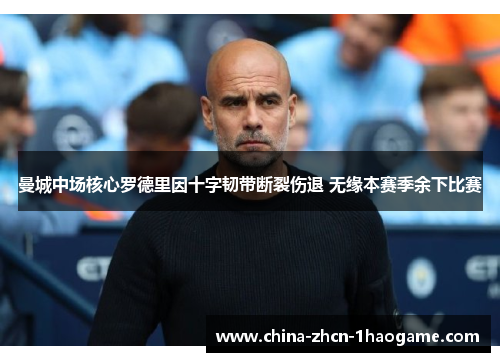 曼城中场核心罗德里因十字韧带断裂伤退 无缘本赛季余下比赛