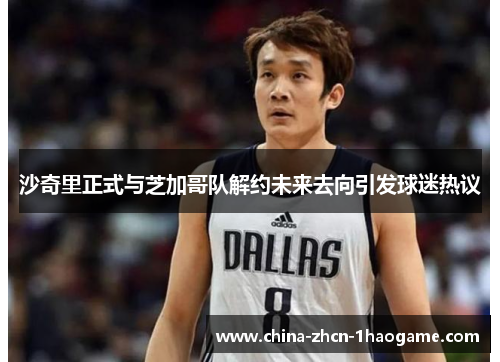 沙奇里正式与芝加哥队解约未来去向引发球迷热议