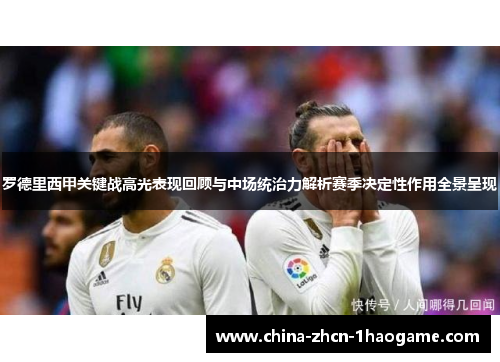 罗德里西甲关键战高光表现回顾与中场统治力解析赛季决定性作用全景呈现