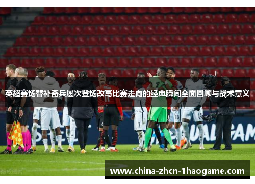 英超赛场替补奇兵屡次登场改写比赛走向的经典瞬间全面回顾与战术意义