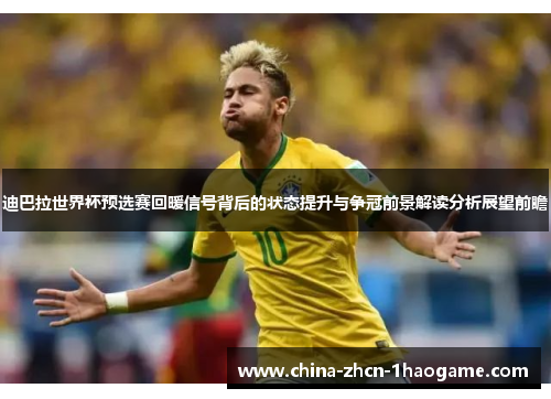 迪巴拉世界杯预选赛回暖信号背后的状态提升与争冠前景解读分析展望前瞻