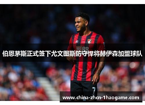 伯恩茅斯正式签下尤文图斯防守悍将赫伊森加盟球队