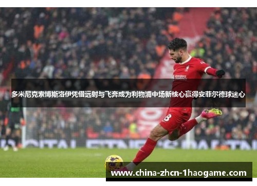 多米尼克索博斯洛伊凭借远射与飞奔成为利物浦中场新核心赢得安菲尔德球迷心