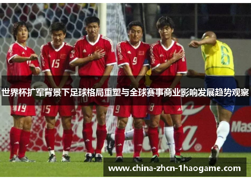 世界杯扩军背景下足球格局重塑与全球赛事商业影响发展趋势观察