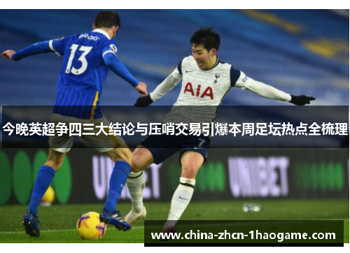 今晚英超争四三大结论与压哨交易引爆本周足坛热点全梳理