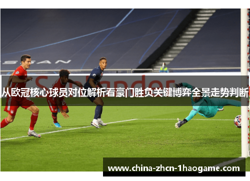 从欧冠核心球员对位解析看豪门胜负关键博弈全景走势判断