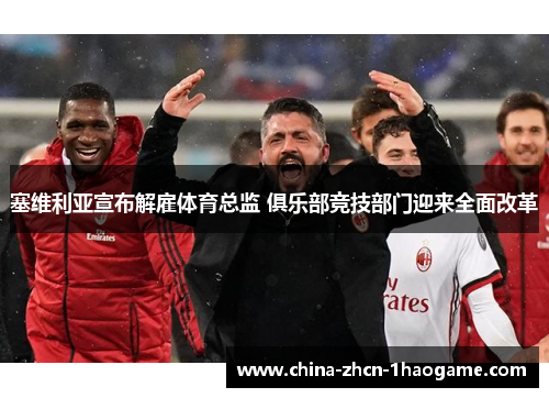 塞维利亚宣布解雇体育总监 俱乐部竞技部门迎来全面改革