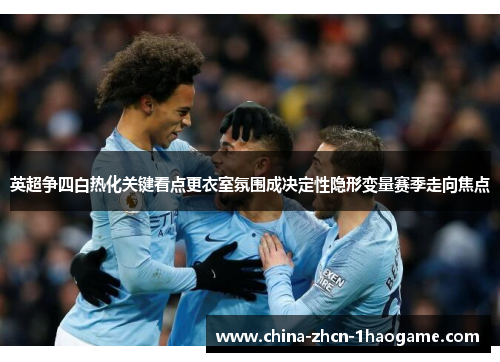 英超争四白热化关键看点更衣室氛围成决定性隐形变量赛季走向焦点