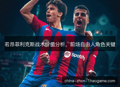 若昂菲利克斯战术价值分析，前场自由人角色关键